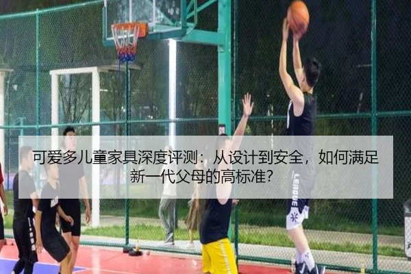 可爱多儿童家具深度评测：从设计到安全，如何满足新一代父母的高标准？