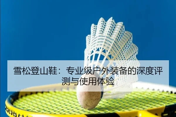 雪松登山鞋：专业级户外装备的深度评测与使用体验
