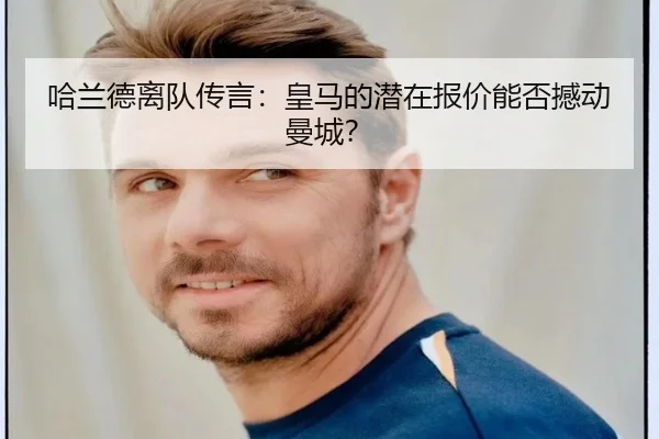 哈兰德离队传言：皇马的潜在报价能否撼动曼城？